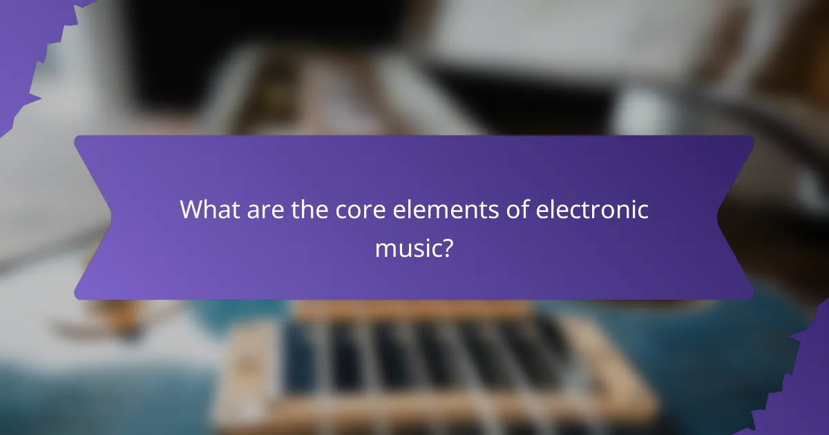 What are the core elements of electronic music?