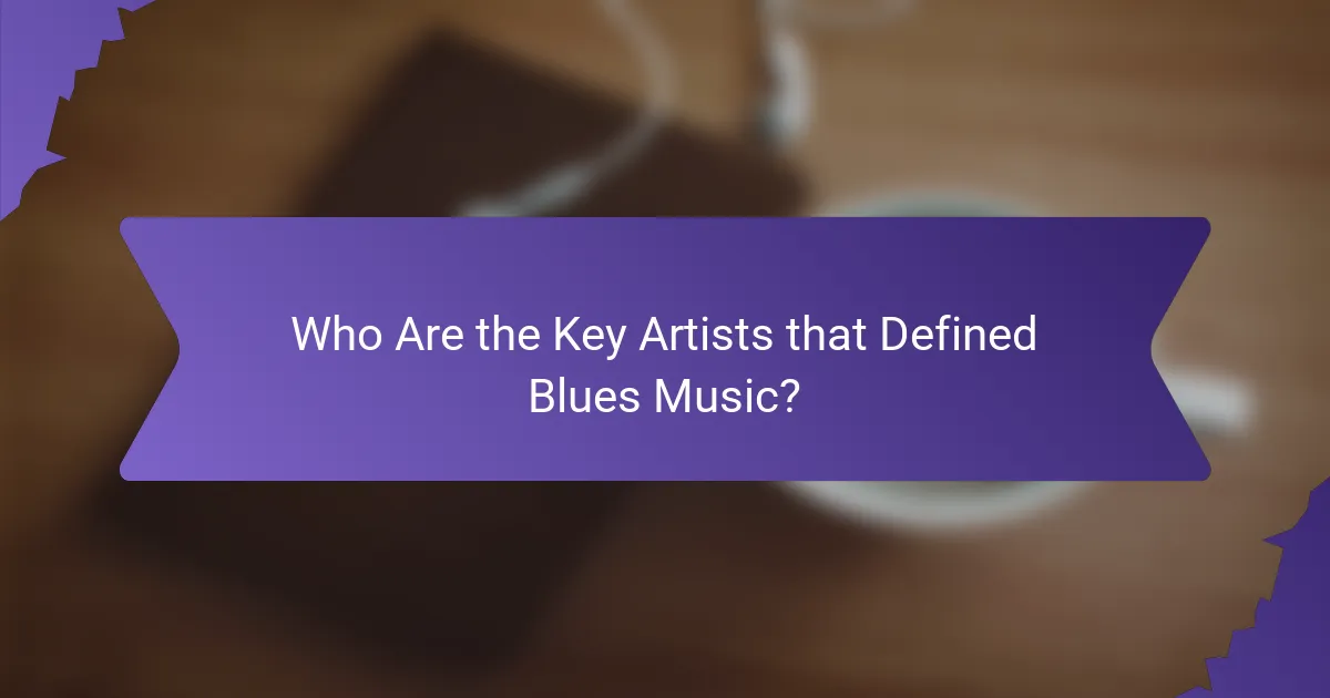Who Are the Key Artists that Defined Blues Music?